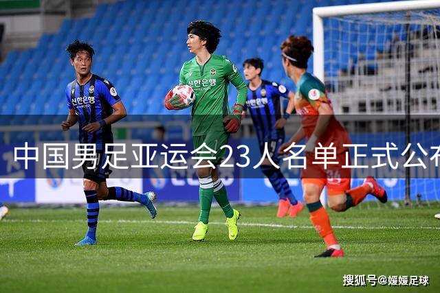 中国男足亚运会23人名单正式公布，超龄球员吴曦和张玉宁入选