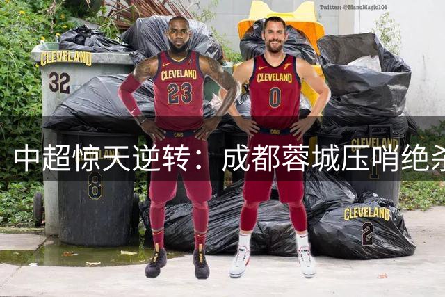 中超惊天逆转：成都蓉城压哨绝杀浙江队