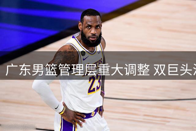 广东男篮管理层重大调整 双巨头淡出核心岗位