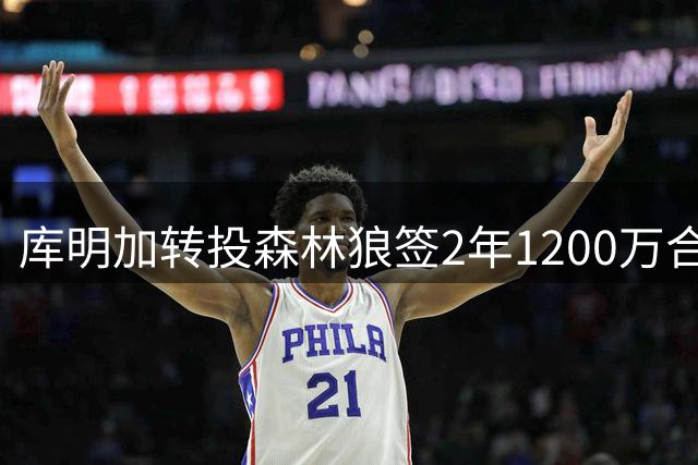 库明加转投森林狼签2年1200万合约 含第二年球员选项