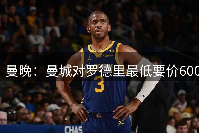 曼晚：曼城对罗德里最低要价6000万镑，不会强行阻止他离开