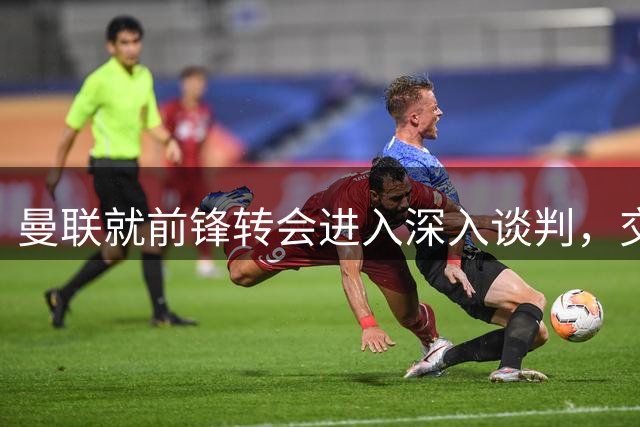 曼联就前锋转会进入深入谈判，交易附带2.71，亿元买断条款