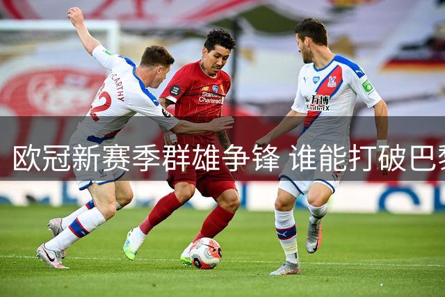 欧冠新赛季群雄争锋 谁能打破巴黎王朝统治