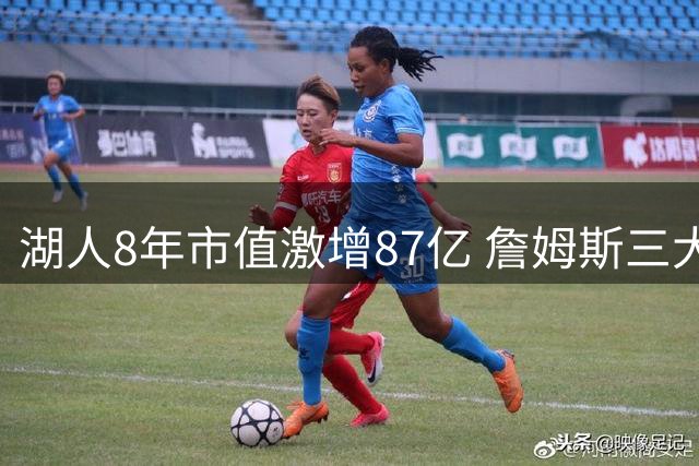 湖人8年市值激增87亿 詹姆斯三大贡献不可忽视