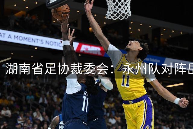 湖南省足协裁委会：永州队对阵岳阳队时，岳阳队进球队员越位在先，进球判罚错误