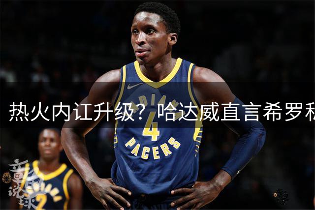 热火内讧升级？哈达威直言希罗私下吐槽暴露更衣室危机