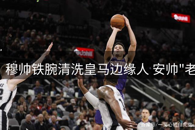 穆帅铁腕清洗皇马边缘人 安帅"老好人"作风引高层不满