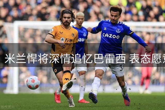 米兰悍将深情追忆巴雷西 表态愿意为红黑军团适应任何位置