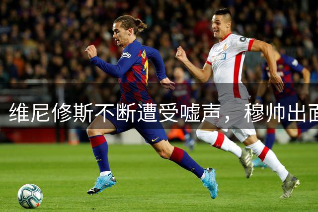维尼修斯不断遭受嘘声，穆帅出面力挺；小维尼状态不佳，穆帅镇定不慌