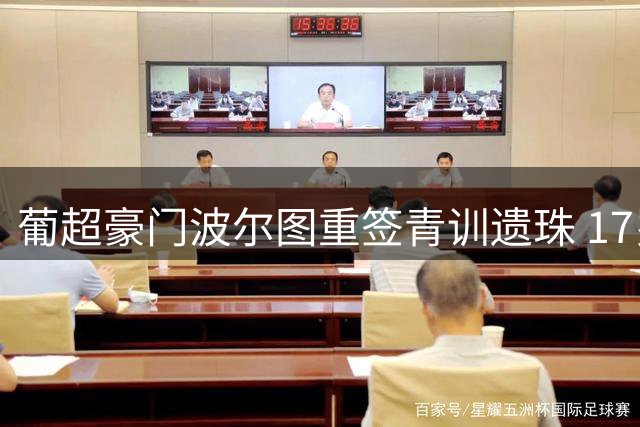 葡超豪门波尔图重签青训遗珠 17岁新星身价暴涨至5000万欧