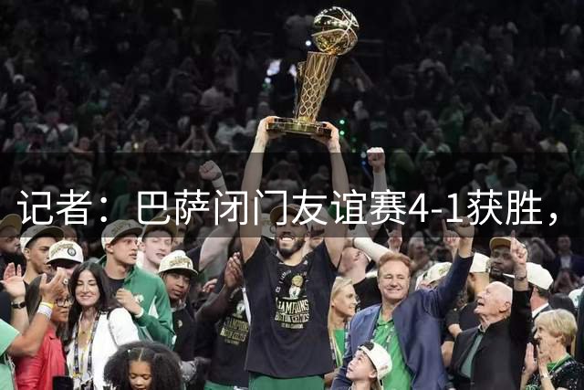 记者：巴萨闭门友谊赛4-1获胜，阿德耶米没有出场