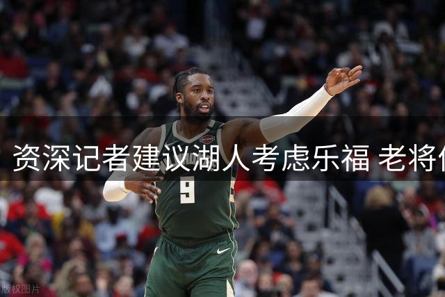资深记者建议湖人考虑乐福 老将价值获肯定