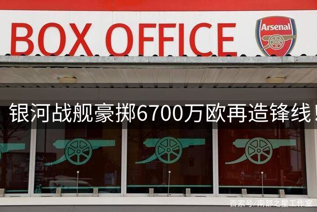 银河战舰豪掷6700万欧再造锋线！穆式皇马再添重炮手