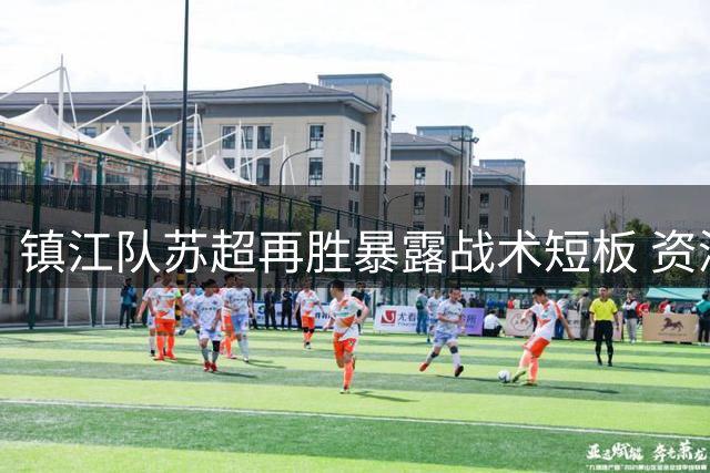 镇江队苏超再胜暴露战术短板 资深球迷直指四大改进空间