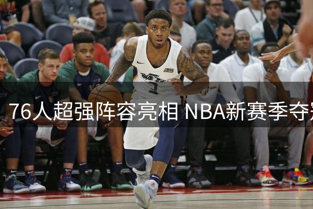 76人超强阵容亮相 NBA新赛季夺冠预测引热议