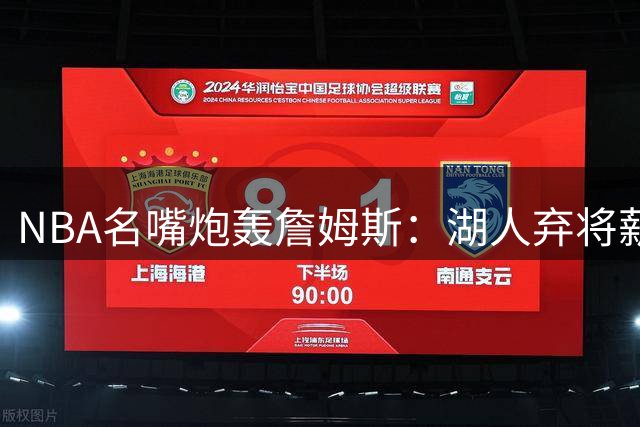 NBA名嘴炮轰詹姆斯：湖人弃将薪资暴跌90% 创联盟最大降薪纪录
